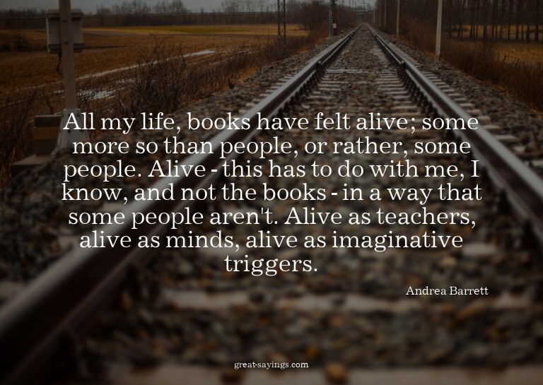 All my life, books have felt alive; some more so than p