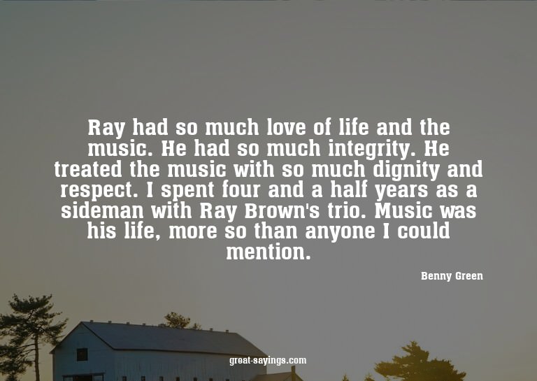 Ray had so much love of life and the music. He had so m
