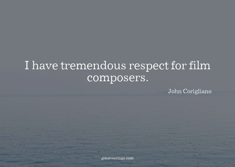 I have tremendous respect for film composers.

