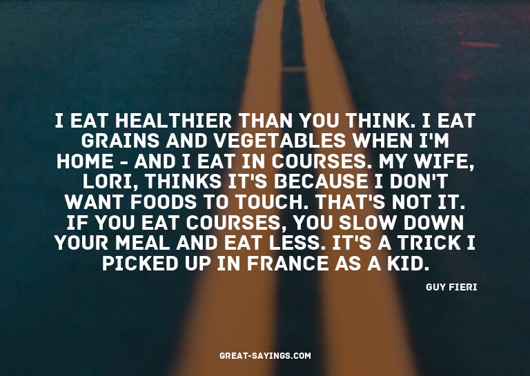 I eat healthier than you think. I eat grains and vegeta