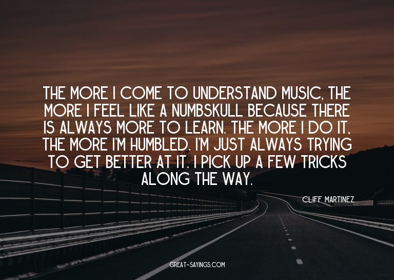 The more I come to understand music, the more I feel li