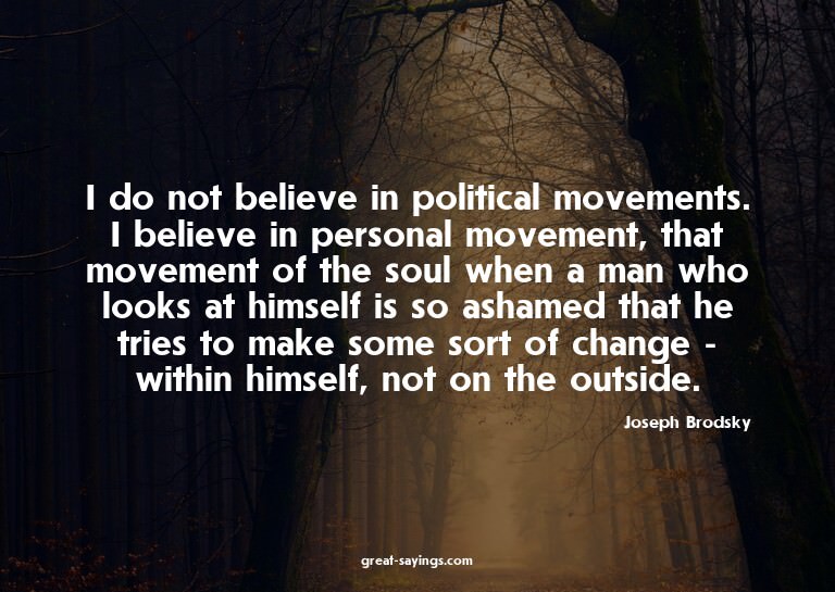 I do not believe in political movements. I believe in p