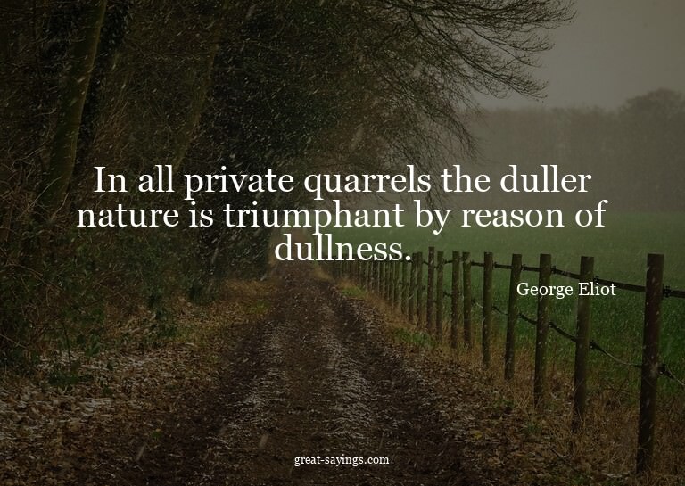 In all private quarrels the duller nature is triumphant