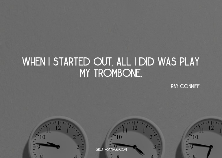 When I started out, all I did was play my trombone.

