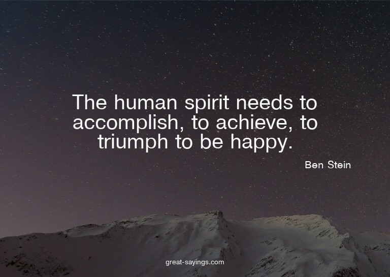 The human spirit needs to accomplish, to achieve, to tr