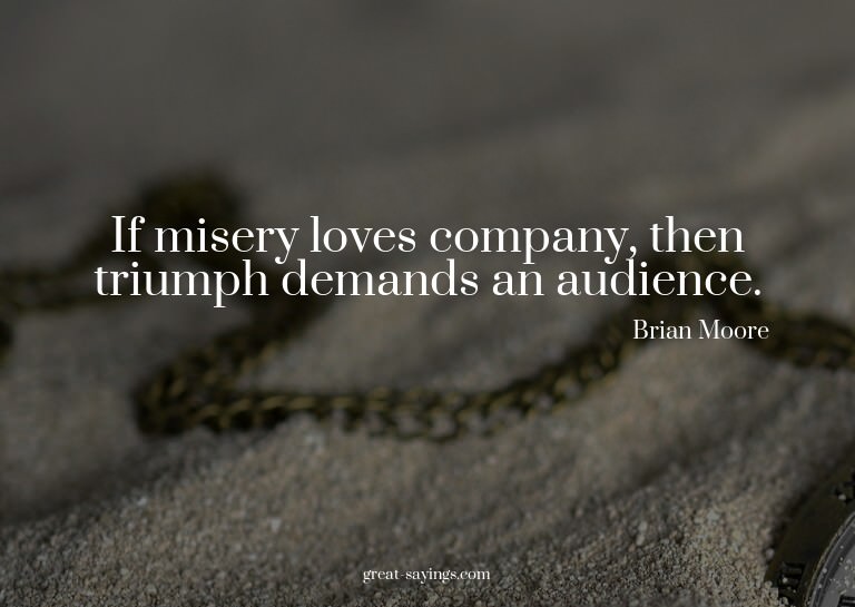 If misery loves company, then triumph demands an audien