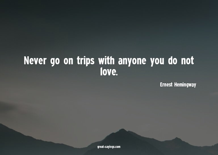 Never go on trips with anyone you do not love.

