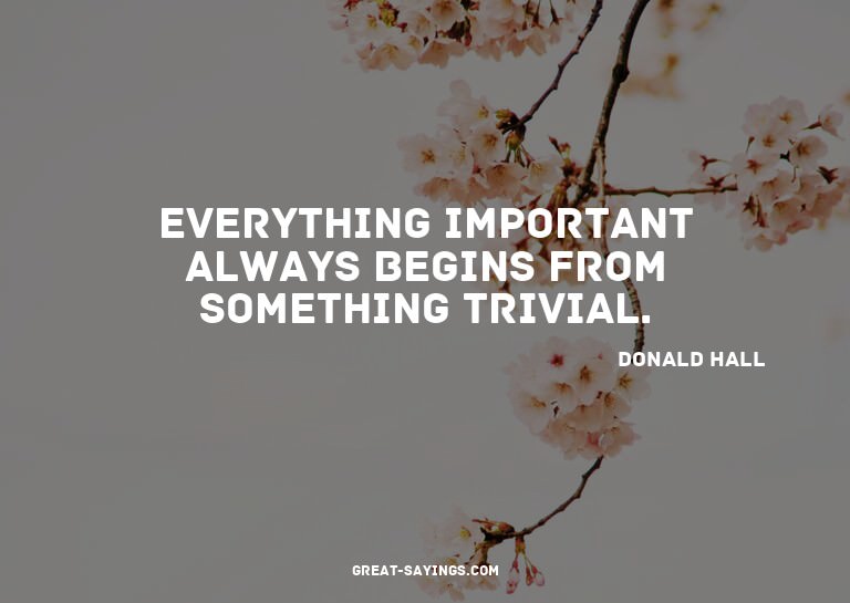 Everything important always begins from something trivi