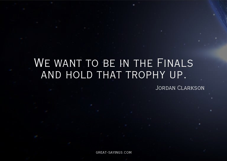 We want to be in the Finals and hold that trophy up.

