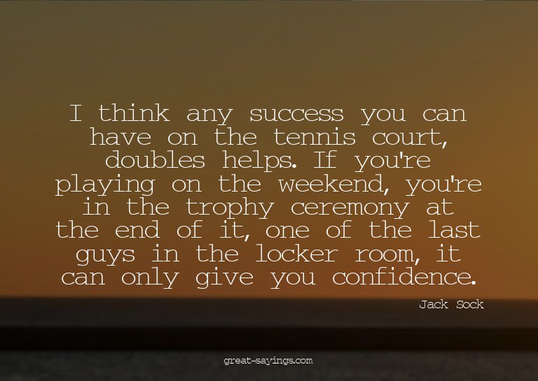 I think any success you can have on the tennis court, d