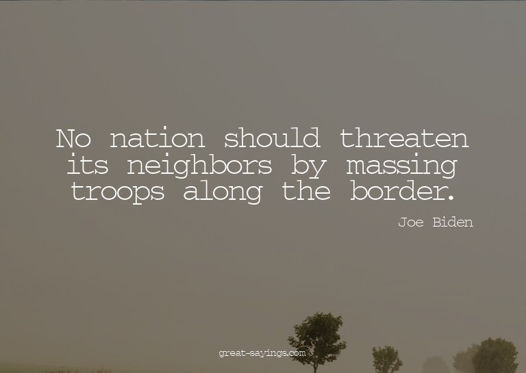 No nation should threaten its neighbors by massing troo