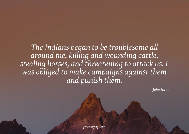 The Indians began to be troublesome all around me, kill