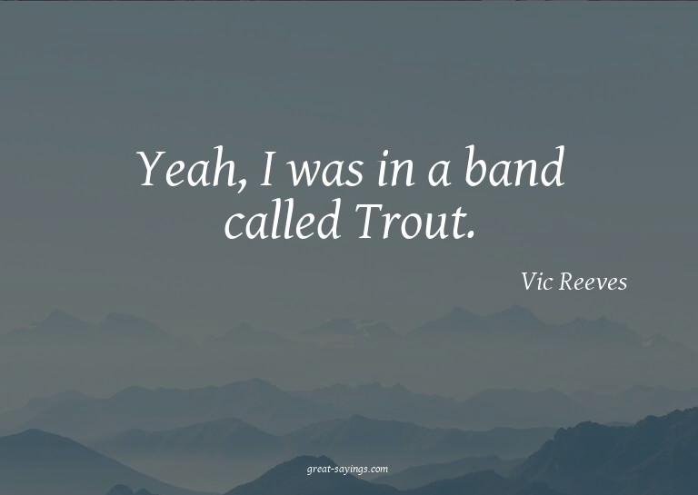Yeah, I was in a band called Trout.

