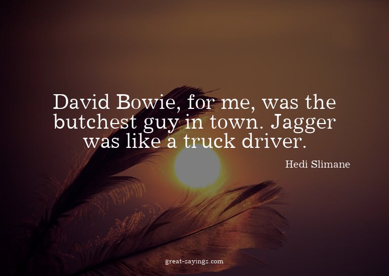 David Bowie, for me, was the butchest guy in town. Jagg