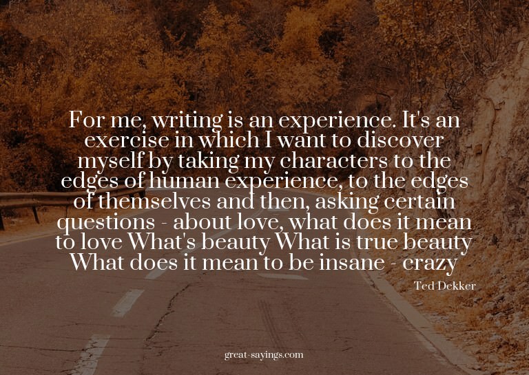 For me, writing is an experience. It's an exercise in w