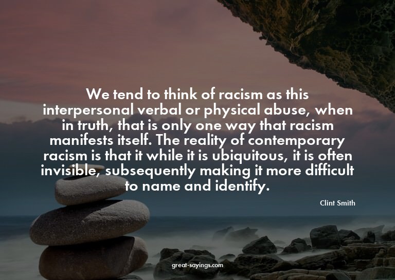 We tend to think of racism as this interpersonal verbal