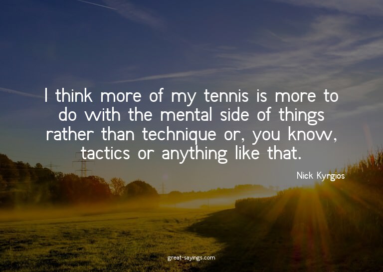 I think more of my tennis is more to do with the mental