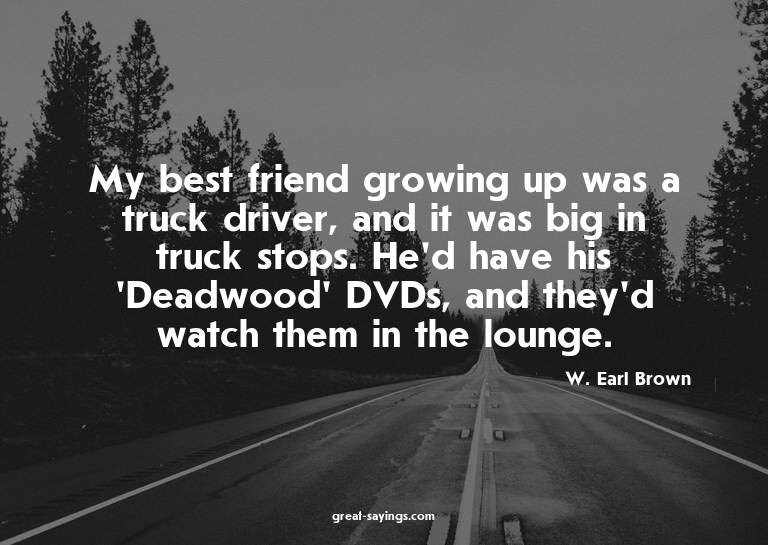 My best friend growing up was a truck driver, and it wa