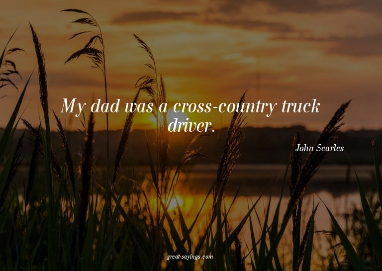 My dad was a cross-country truck driver.

