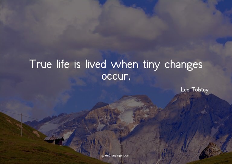 True life is lived when tiny changes occur.


