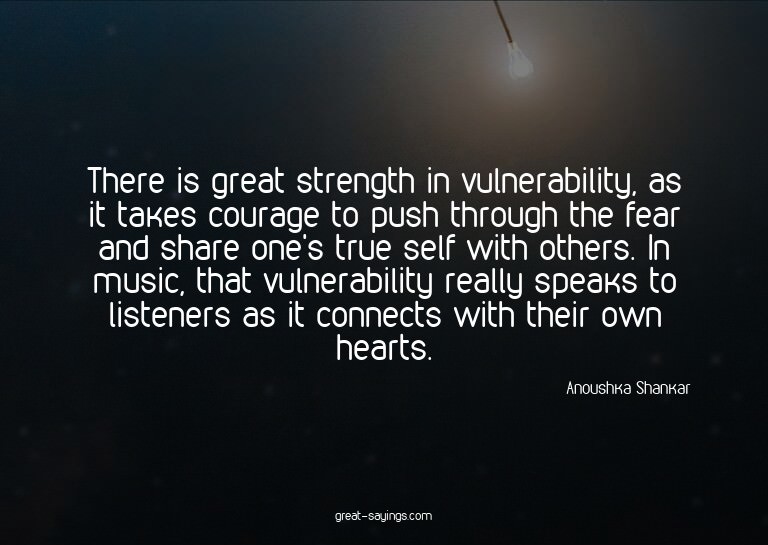 There is great strength in vulnerability, as it takes c