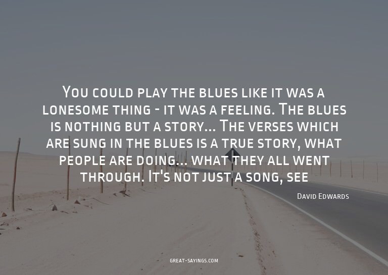 You could play the blues like it was a lonesome thing -