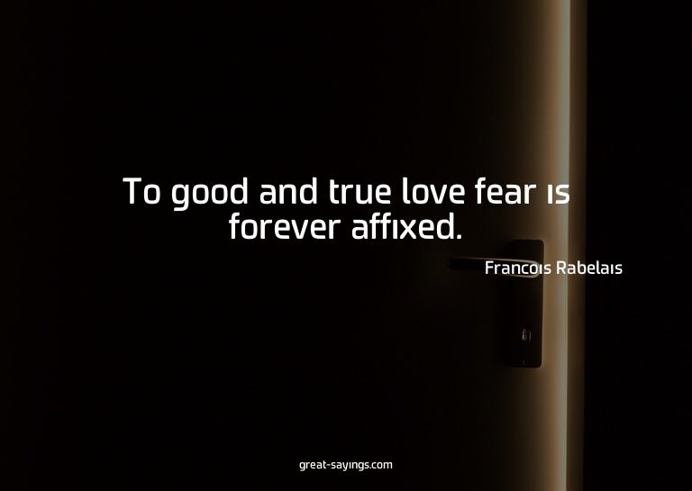 To good and true love fear is forever affixed.

