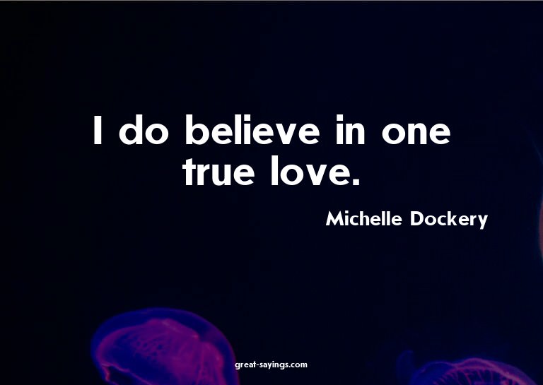 I do believe in one true love.


