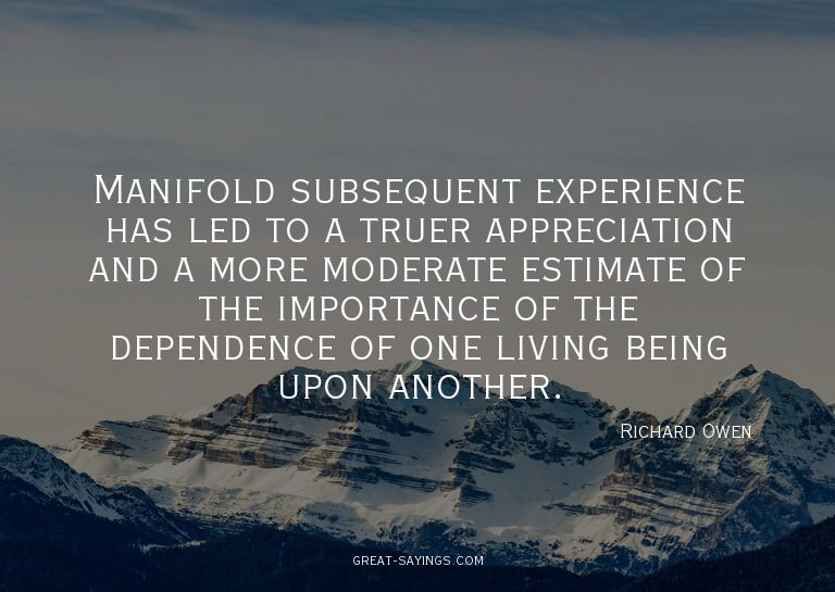 Manifold subsequent experience has led to a truer appre