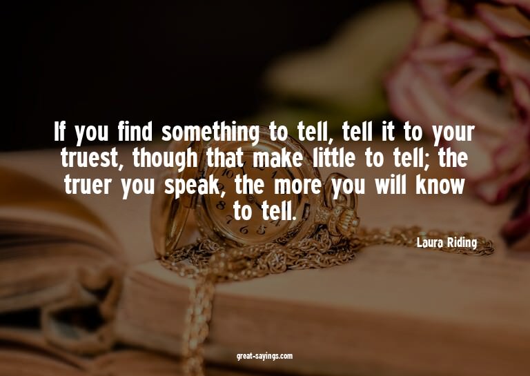 If you find something to tell, tell it to your truest,