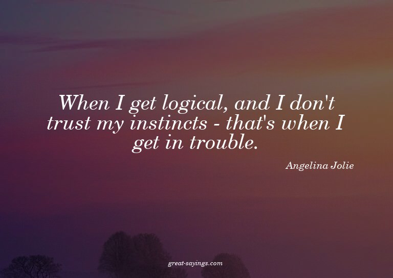 When I get logical, and I don't trust my instincts - th