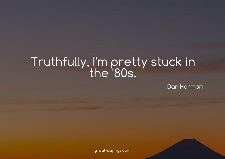 Truthfully, I'm pretty stuck in the '80s.

