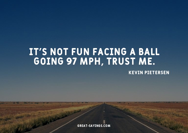 It's not fun facing a ball going 97 mph, trust me.


