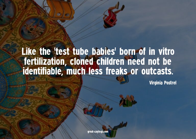 Like the 'test tube babies' born of in vitro fertilizat