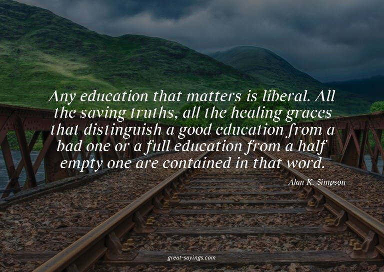 Any education that matters is liberal. All the saving t