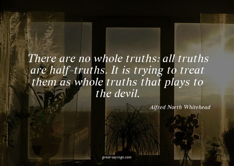 There are no whole truths: all truths are half-truths.