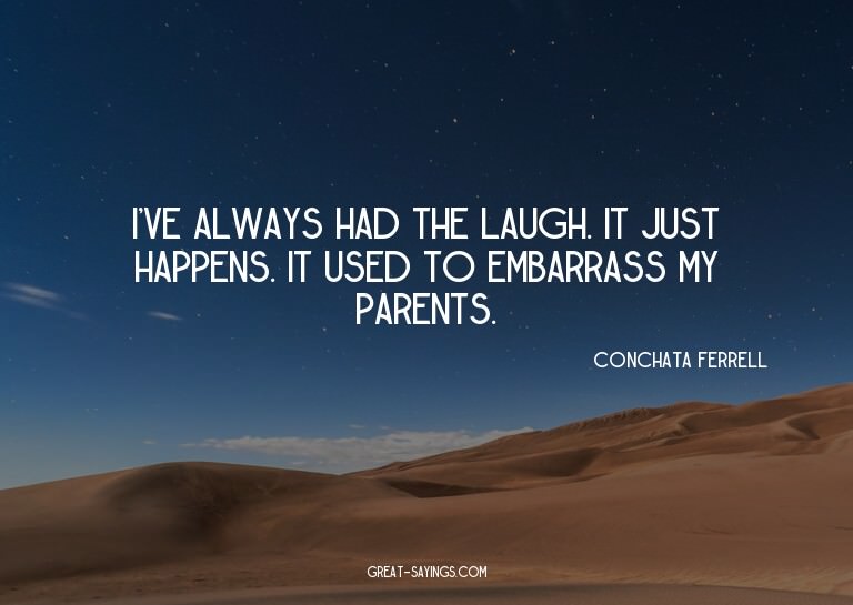 I've always had the laugh. It just happens. It used to