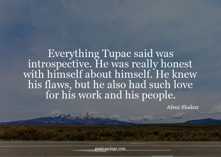 Everything Tupac said was introspective. He was really