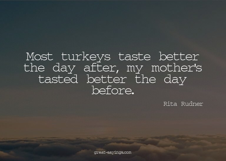 Most turkeys taste better the day after, my mother's ta