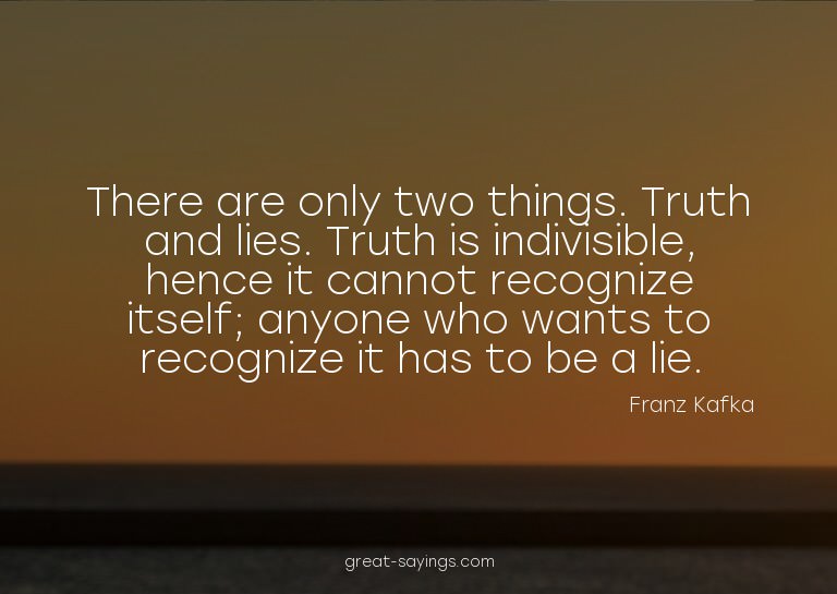 There are only two things. Truth and lies. Truth is ind