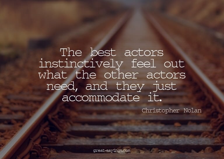 The best actors instinctively feel out what the other a
