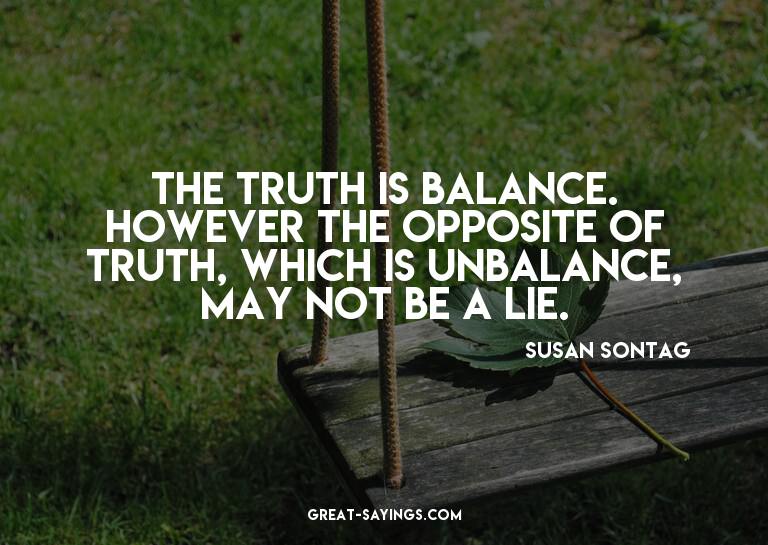 The truth is balance. However the opposite of truth, wh
