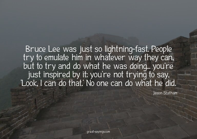 Bruce Lee was just so lightning-fast. People try to emu