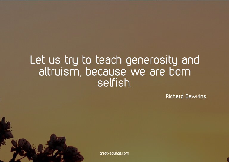 Let us try to teach generosity and altruism, because we