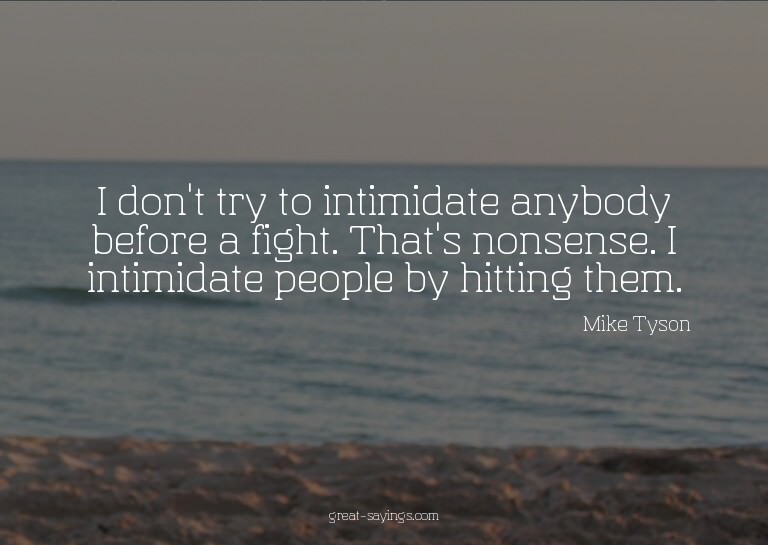 I don't try to intimidate anybody before a fight. That'