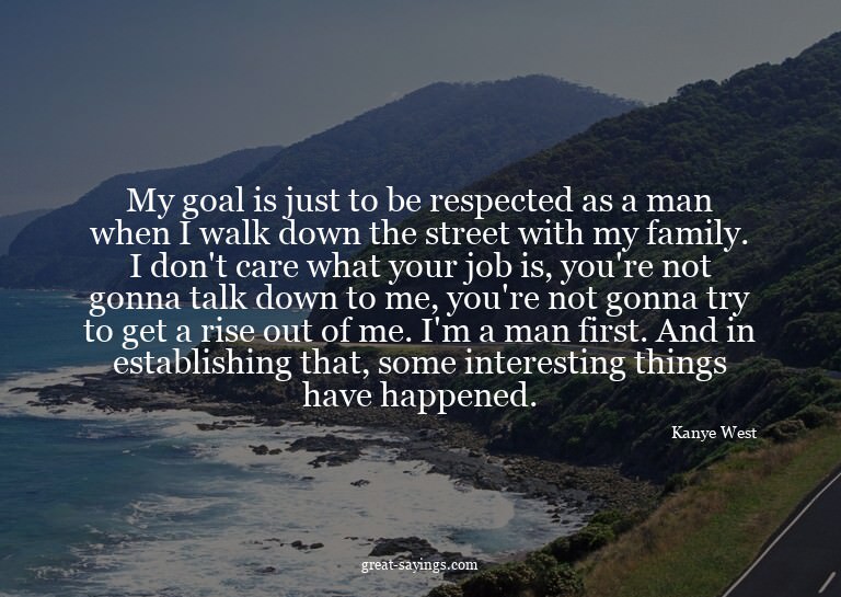 My goal is just to be respected as a man when I walk do