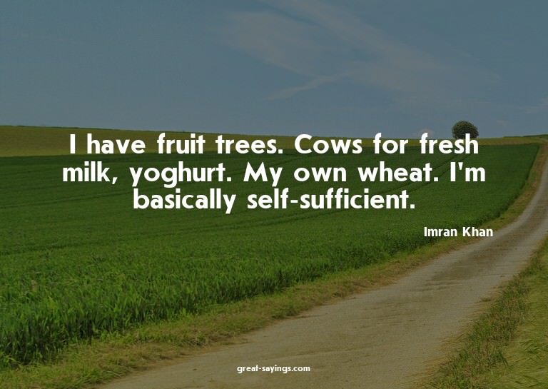 I have fruit trees. Cows for fresh milk, yoghurt. My ow
