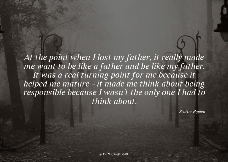 At the point when I lost my father, it really made me w