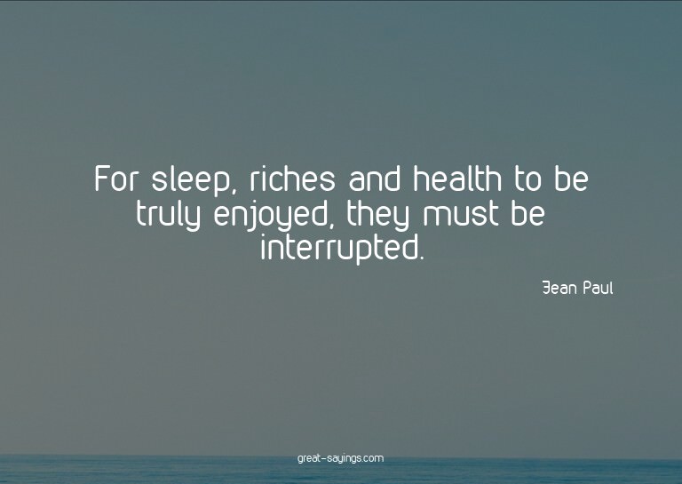 For sleep, riches and health to be truly enjoyed, they