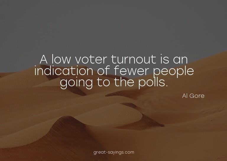 A low voter turnout is an indication of fewer people go